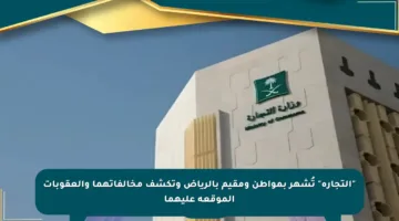 “التجارة” تُشهر بمواطن ومقيم بالرياض وتكشف مخالفاتهما والعقوبات الموقعة عليهما